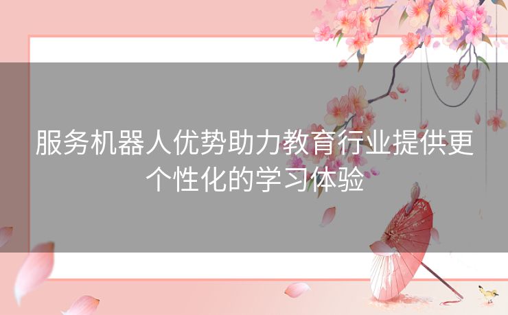 服务机器人优势助力教育行业提供更个性化的学习体验