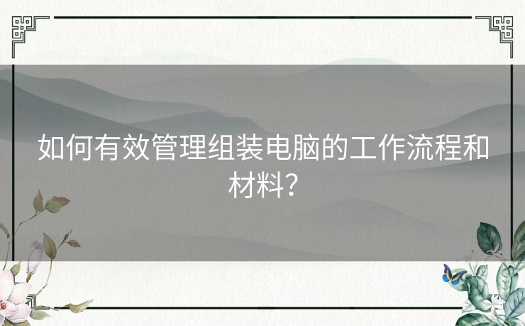 如何有效管理组装电脑的工作流程和材料？