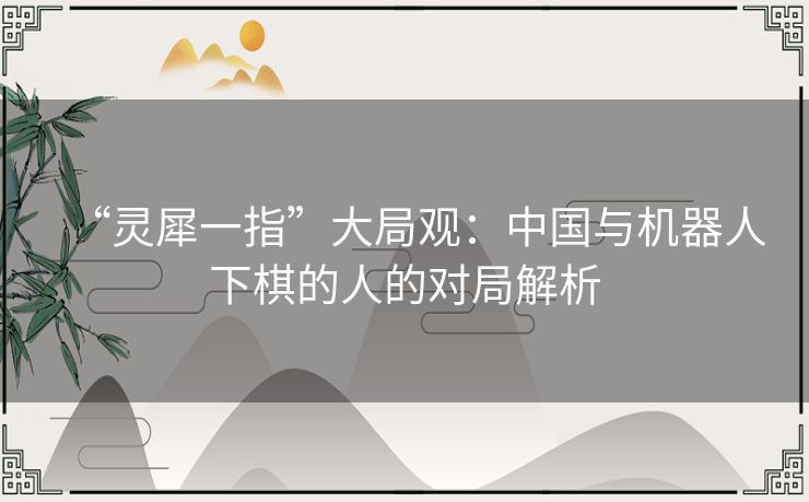 “灵犀一指”大局观：中国与机器人下棋的人的对局解析