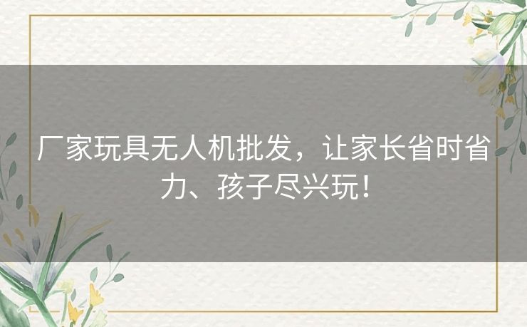 厂家玩具无人机批发，让家长省时省力、孩子尽兴玩！