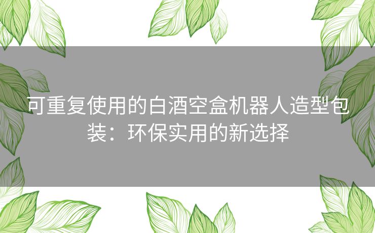 可重复使用的白酒空盒机器人造型包装：环保实用的新选择