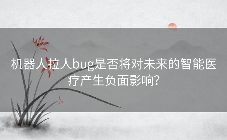 机器人拉人bug是否将对未来的智能医疗产生负面影响？