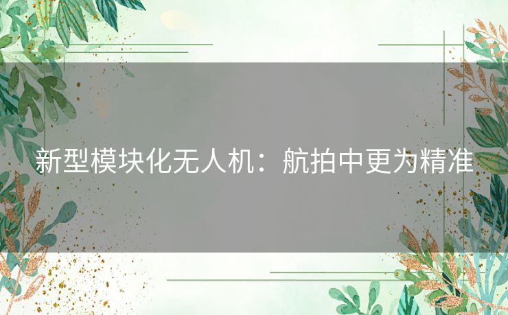 新型模块化无人机：航拍中更为精准