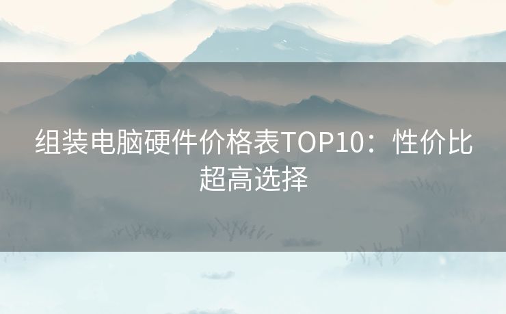 组装电脑硬件价格表TOP10：性价比超高选择