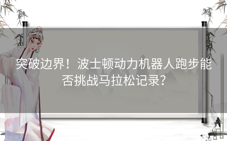 突破边界！波士顿动力机器人跑步能否挑战马拉松记录？