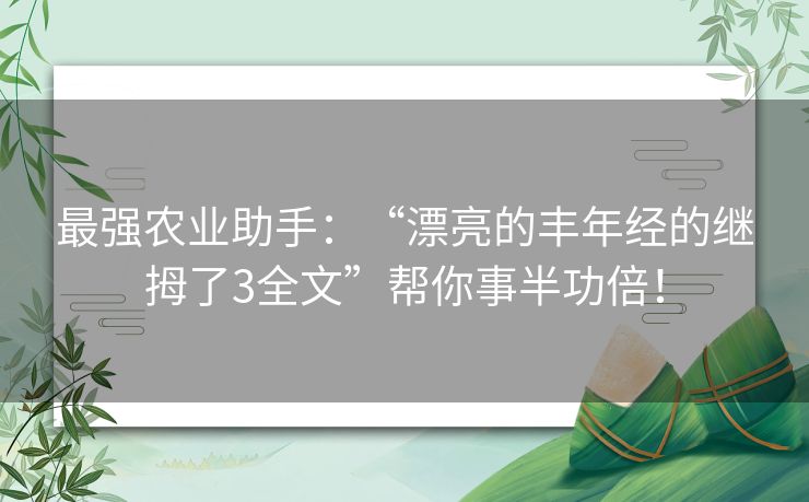 最强农业助手：“漂亮的丰年经的继拇了3全文”帮你事半功倍！