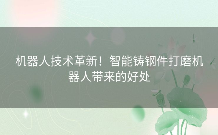 机器人技术革新！智能铸钢件打磨机器人带来的好处