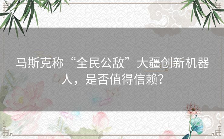 马斯克称“全民公敌”大疆创新机器人，是否值得信赖？