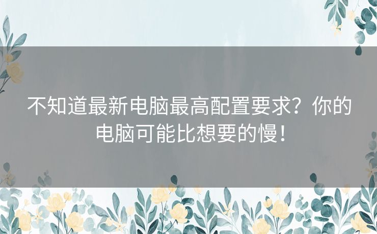 不知道最新电脑最高配置要求？你的电脑可能比想要的慢！