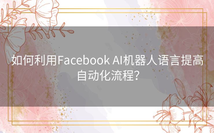 如何利用Facebook AI机器人语言提高自动化流程？