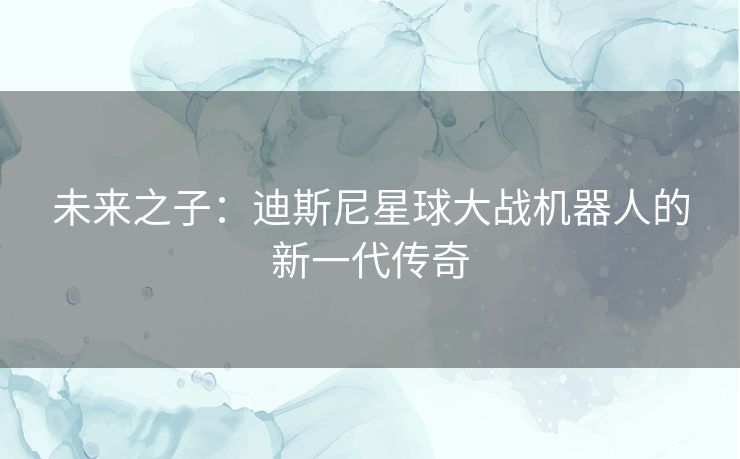 未来之子：迪斯尼星球大战机器人的新一代传奇