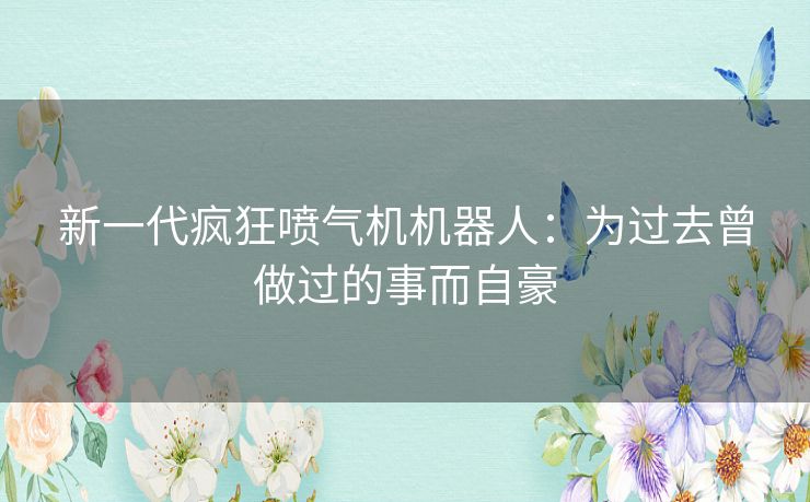 新一代疯狂喷气机机器人：为过去曾做过的事而自豪