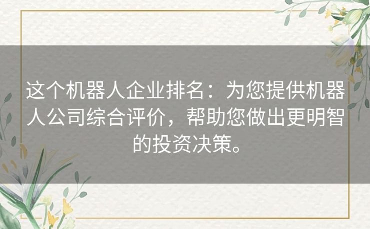 这个机器人企业排名：为您提供机器人公司综合评价，帮助您做出更明智的投资决策。