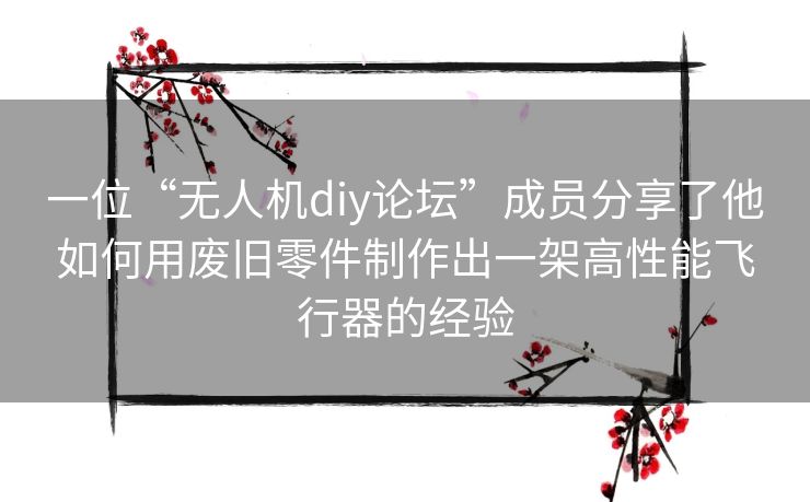 一位“无人机diy论坛”成员分享了他如何用废旧零件制作出一架高性能飞行器的经验