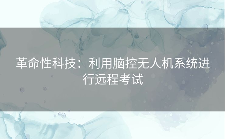 革命性科技：利用脑控无人机系统进行远程考试