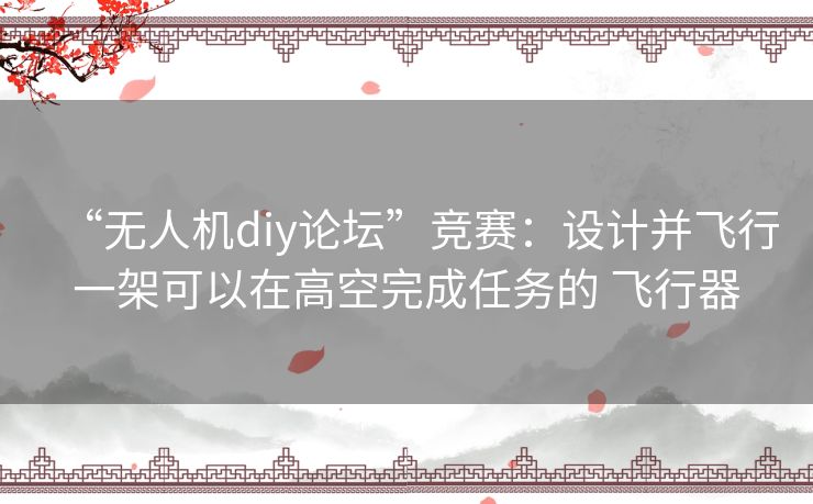 “无人机diy论坛”竞赛：设计并飞行一架可以在高空完成任务的 飞行器