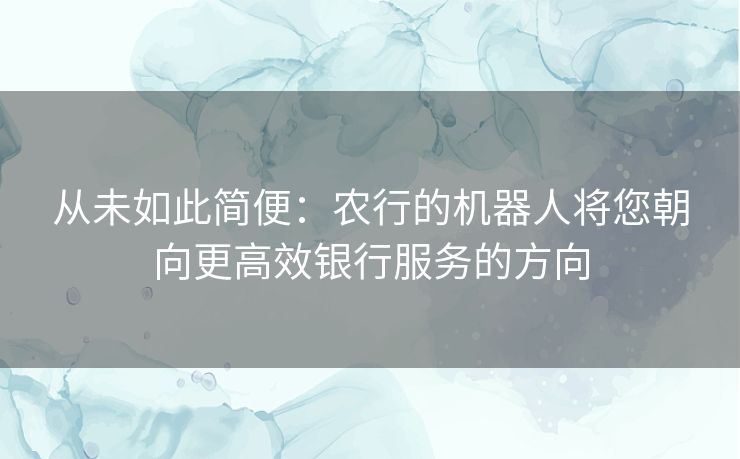 从未如此简便：农行的机器人将您朝向更高效银行服务的方向