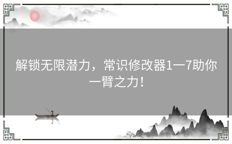 解锁无限潜力，常识修改器1一7助你一臂之力！