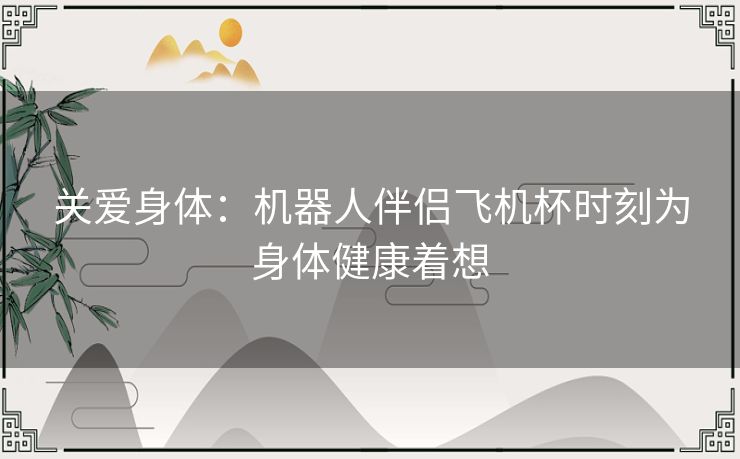 关爱身体：机器人伴侣飞机杯时刻为身体健康着想