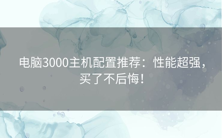 电脑3000主机配置推荐：性能超强，买了不后悔！