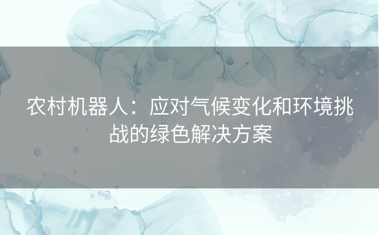 农村机器人：应对气候变化和环境挑战的绿色解决方案