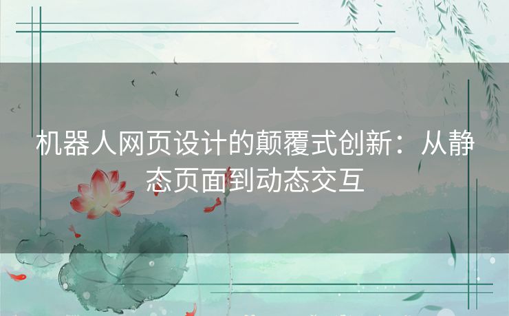 机器人网页设计的颠覆式创新：从静态页面到动态交互