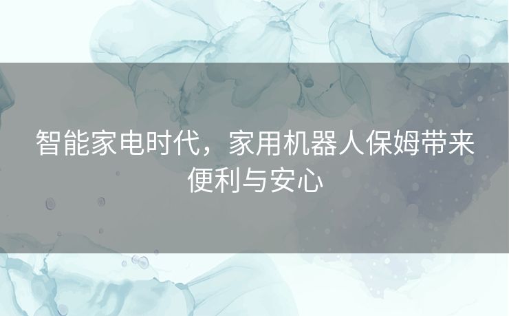 智能家电时代，家用机器人保姆带来便利与安心