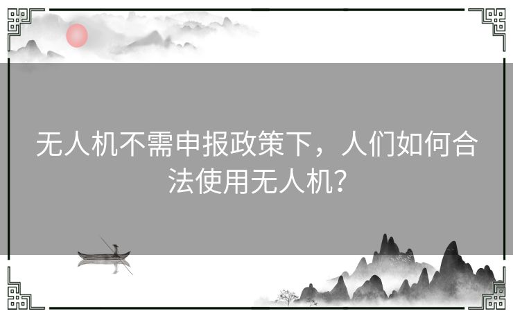 无人机不需申报政策下，人们如何合法使用无人机？