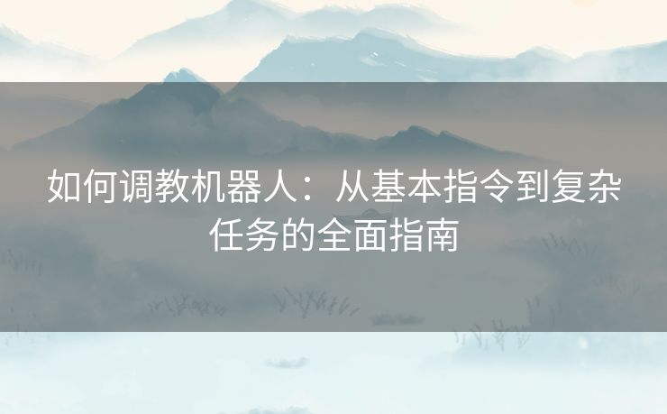 如何调教机器人：从基本指令到复杂任务的全面指南