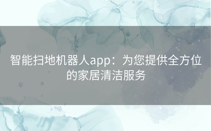 智能扫地机器人app：为您提供全方位的家居清洁服务