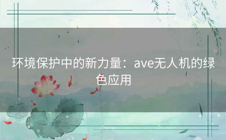 环境保护中的新力量：ave无人机的绿色应用