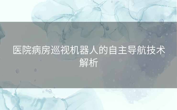 医院病房巡视机器人的自主导航技术解析