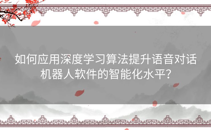 如何应用深度学习算法提升语音对话机器人软件的智能化水平？