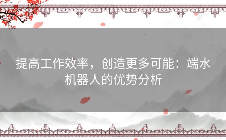 提高工作效率，创造更多可能：端水机器人的优势分析