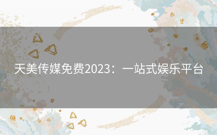 天美传媒免费2023：一站式娱乐平台