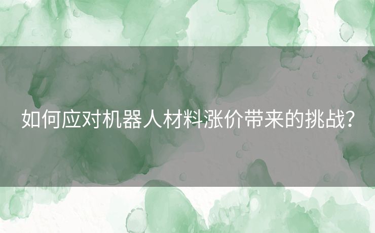 如何应对机器人材料涨价带来的挑战？