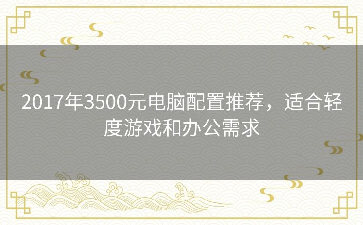 2017年3500元电脑配置推荐，适合轻度游戏和办公需求