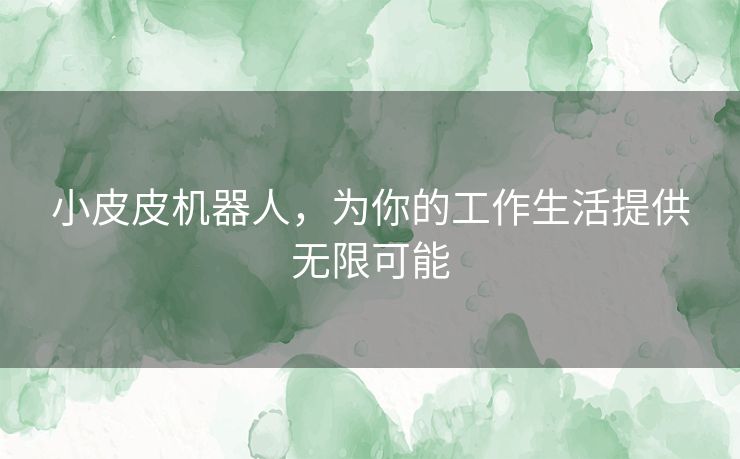 小皮皮机器人，为你的工作生活提供无限可能