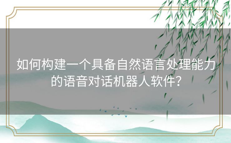 如何构建一个具备自然语言处理能力的语音对话机器人软件？