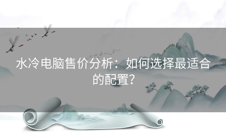 水冷电脑售价分析：如何选择最适合的配置？