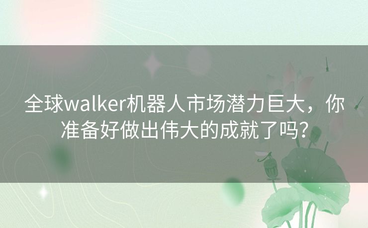 全球walker机器人市场潜力巨大，你准备好做出伟大的成就了吗？