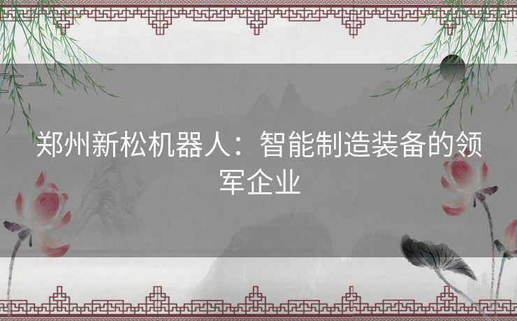 郑州新松机器人：智能制造装备的领军企业