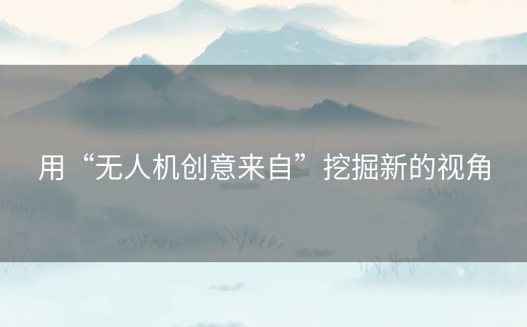 用“无人机创意来自”挖掘新的视角