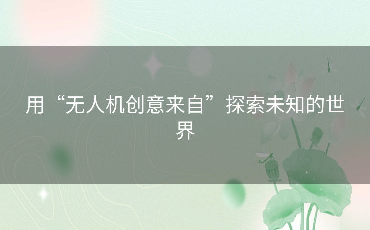 用“无人机创意来自”探索未知的世界