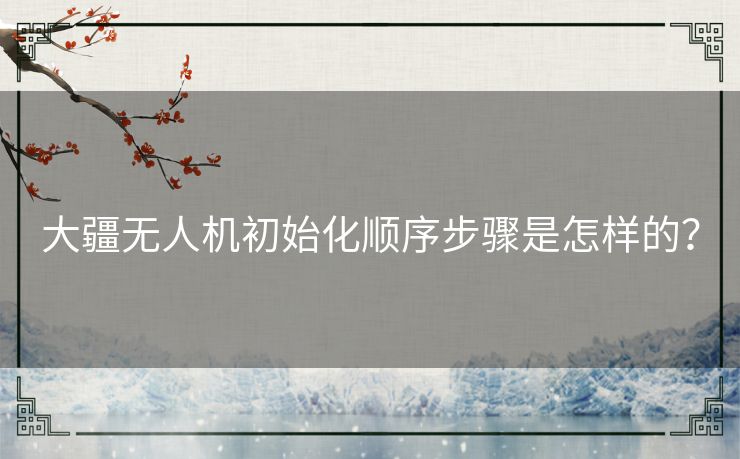 大疆无人机初始化顺序步骤是怎样的？