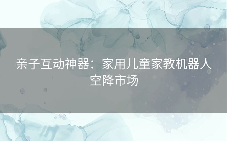 亲子互动神器：家用儿童家教机器人空降市场