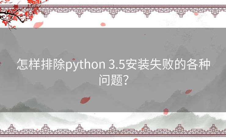 怎样排除python 3.5安装失败的各种问题？