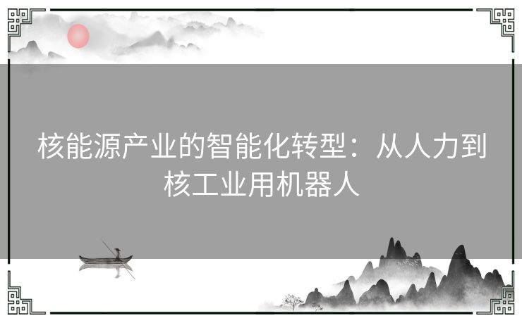 核能源产业的智能化转型：从人力到核工业用机器人