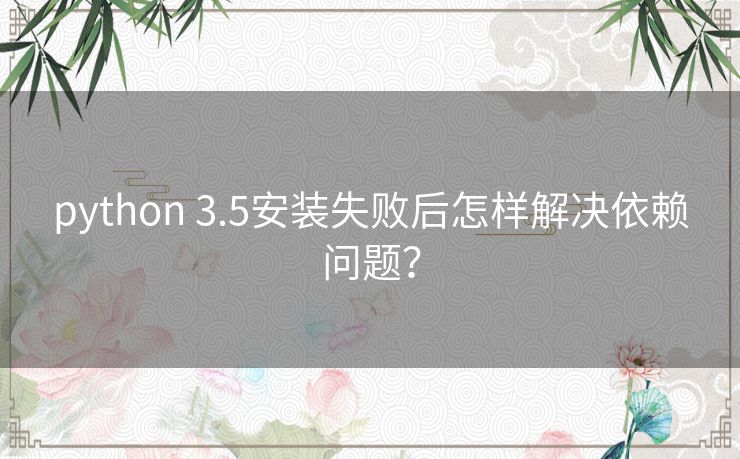 python 3.5安装失败后怎样解决依赖问题？