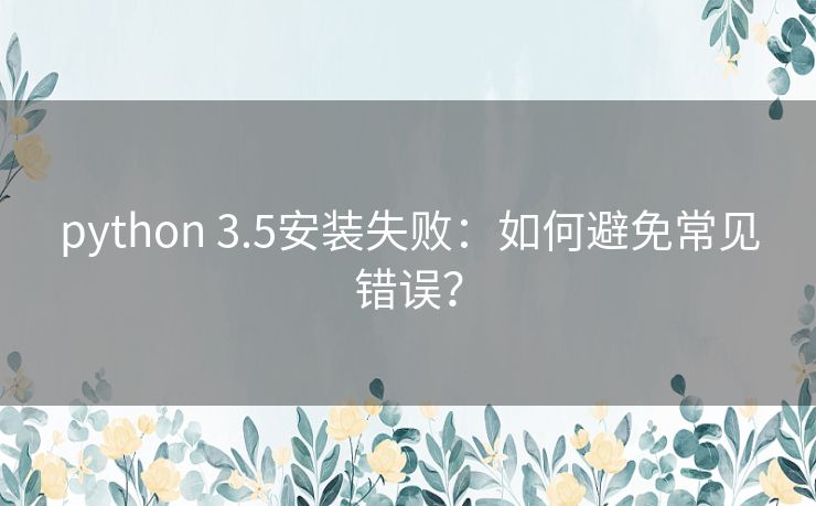 python 3.5安装失败：如何避免常见错误？